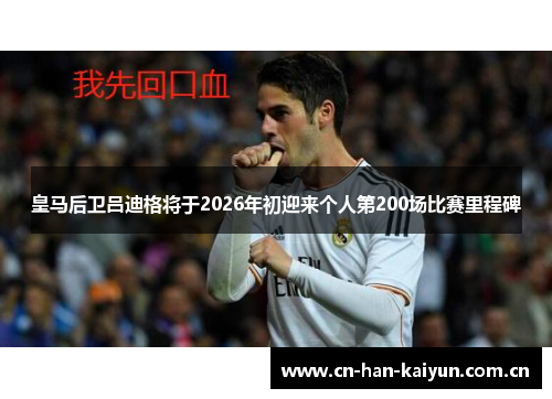 皇马后卫吕迪格将于2026年初迎来个人第200场比赛里程碑 皇马后卫吕迪格将于2026年初迎来个人第200场比赛里程碑